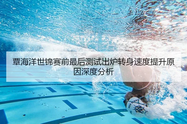 覃海洋世锦赛前最后测试出炉转身速度提升原因深度分析