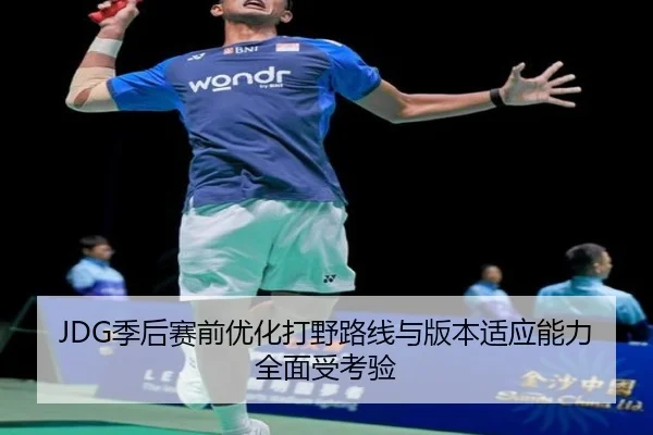 JDG季后赛前优化打野路线与版本适应能力全面受考验