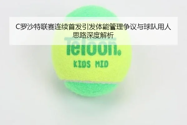 C罗沙特联赛连续首发引发体能管理争议与球队用人思路深度解析