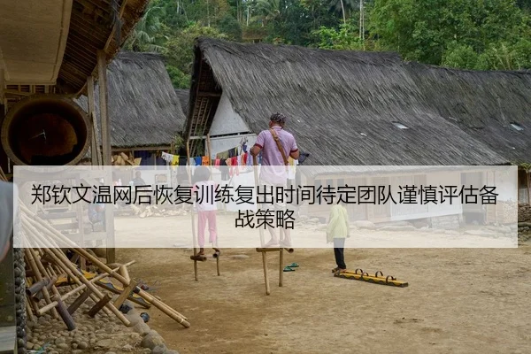 郑钦文温网后恢复训练复出时间待定团队谨慎评估备战策略