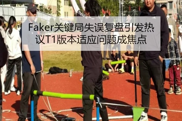 Faker关键局失误复盘引发热议T1版本适应问题成焦点