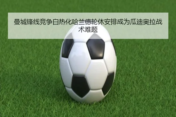 曼城锋线竞争白热化哈兰德轮休安排成为瓜迪奥拉战术难题