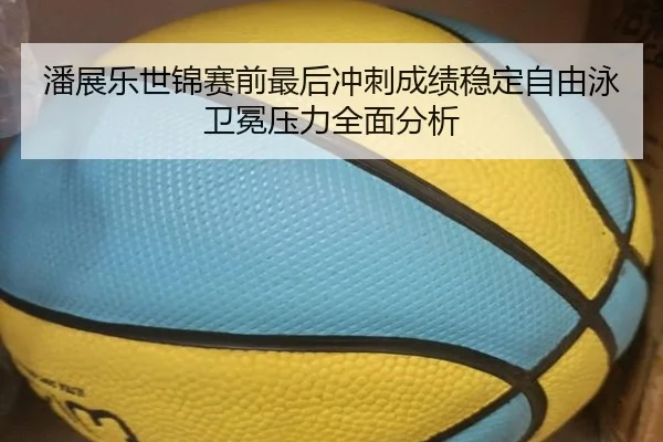 潘展乐世锦赛前最后冲刺成绩稳定自由泳卫冕压力全面分析