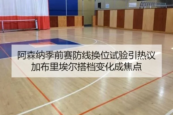 阿森纳季前赛防线换位试验引热议 加布里埃尔搭档变化成焦点