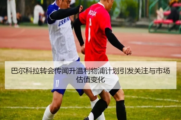 巴尔科拉转会传闻升温利物浦计划引发关注与市场估值变化