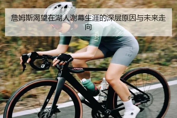 詹姆斯渴望在湖人谢幕生涯的深层原因与未来走向